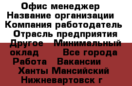 Офис-менеджер › Название организации ­ Компания-работодатель › Отрасль предприятия ­ Другое › Минимальный оклад ­ 1 - Все города Работа » Вакансии   . Ханты-Мансийский,Нижневартовск г.